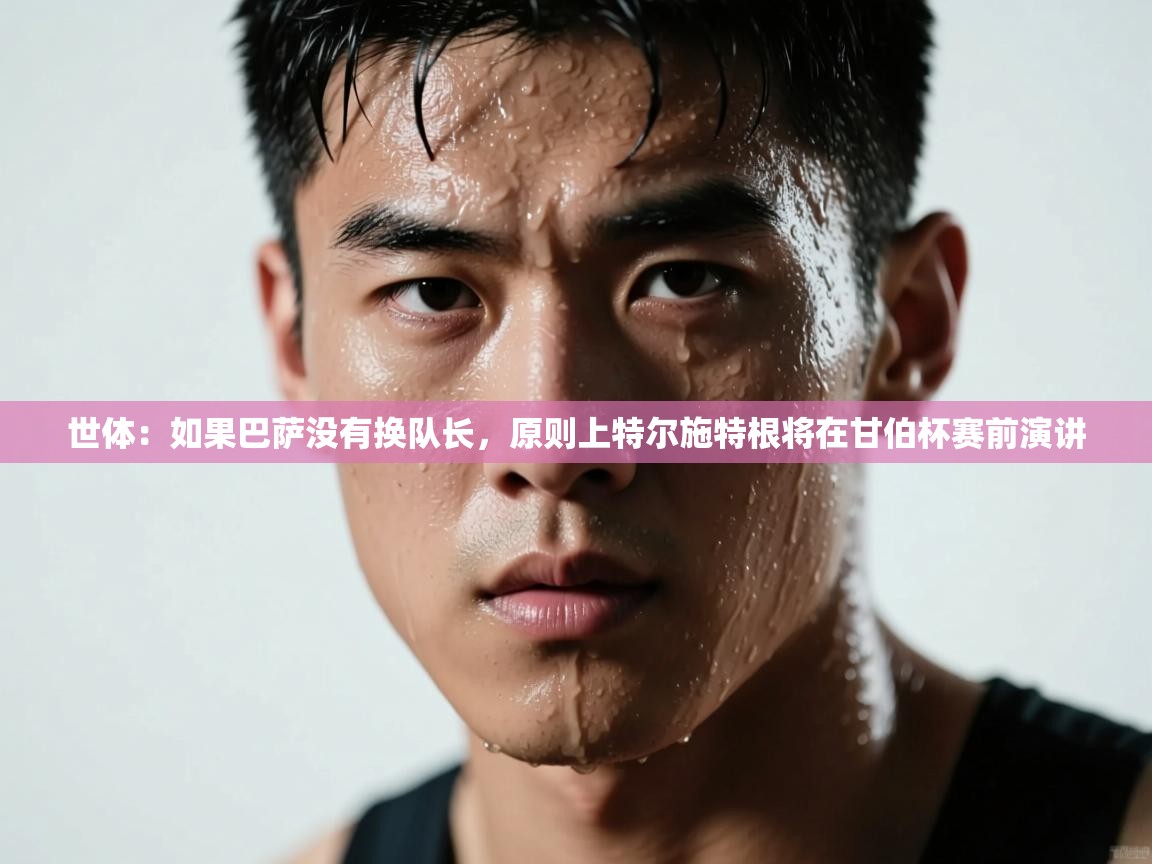 世体:如果巴萨没有换队长,原则上特尔施特根将在甘伯杯赛前演讲 第2张