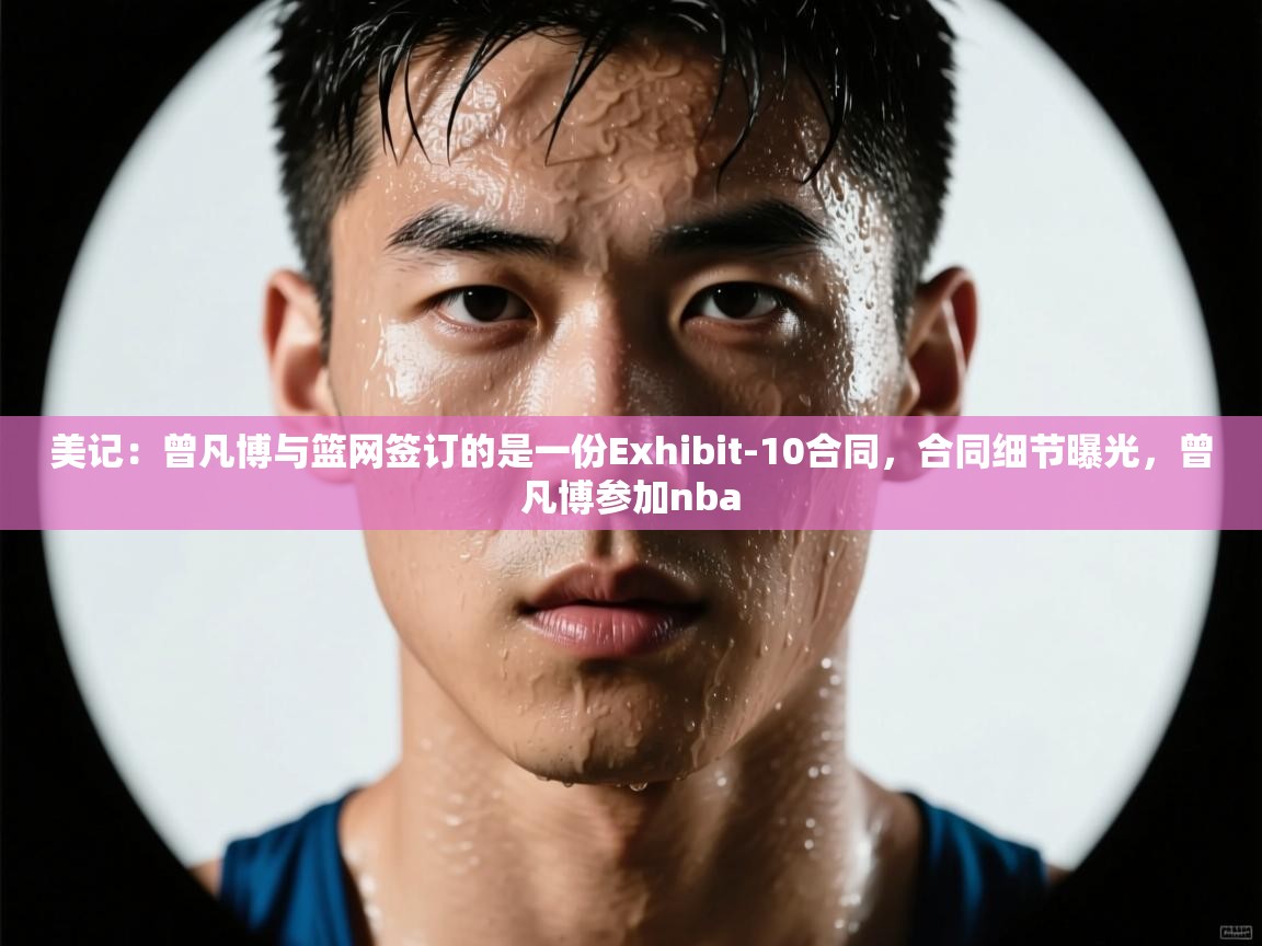 美记:曾凡博与篮网签订的是一份Exhibit-10合同,合同细节曝光,曾凡博参加nba 第1张
