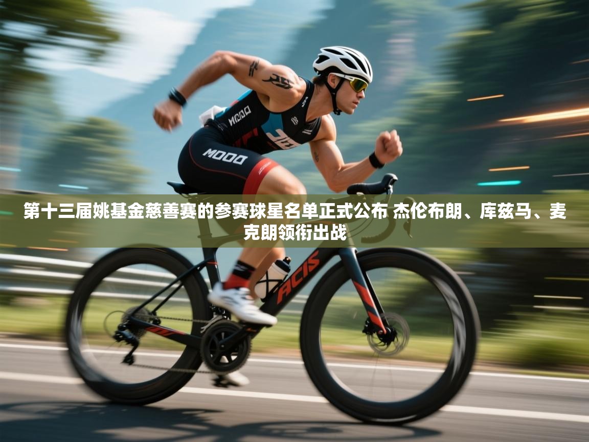 第十三届姚基金慈善赛的参赛球星名单正式公布 杰伦布朗、库兹马、麦克朗领衔出战 第1张