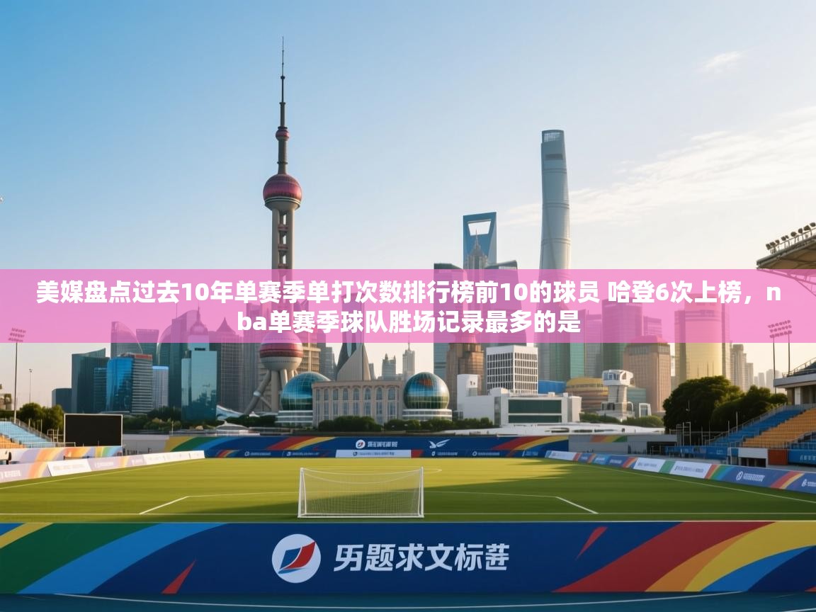 美媒盘点过去10年单赛季单打次数排行榜前10的球员 哈登6次上榜,nba单赛季球队胜场记录最多的是 第1张