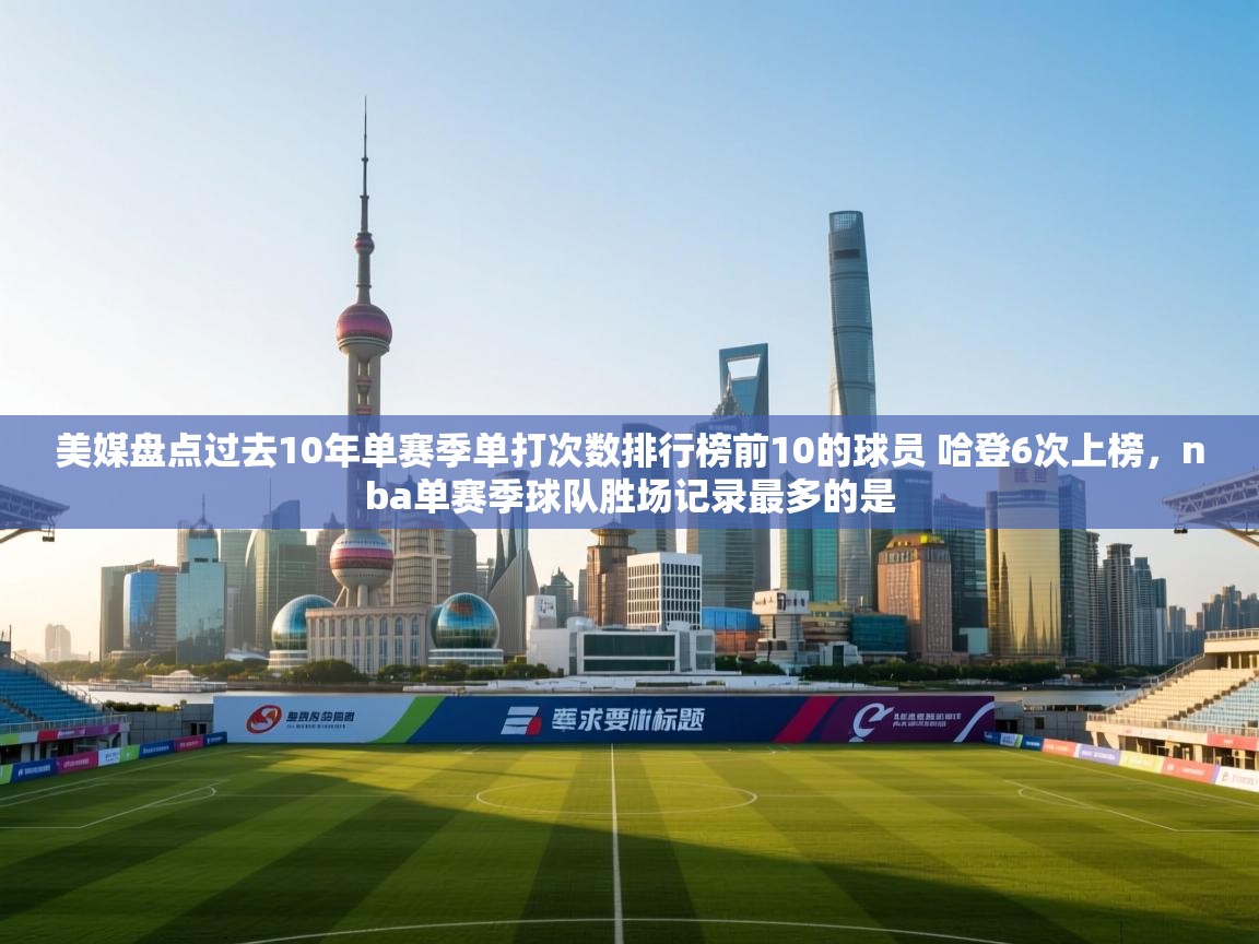 美媒盘点过去10年单赛季单打次数排行榜前10的球员 哈登6次上榜,nba单赛季球队胜场记录最多的是 第2张