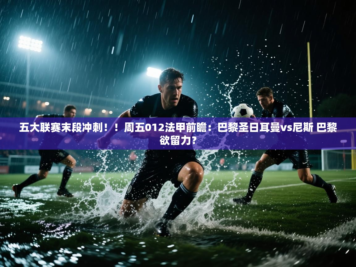 五大联赛末段冲刺!!周五012法甲前瞻:巴黎圣日耳曼vs尼斯 巴黎欲留力? 第2张