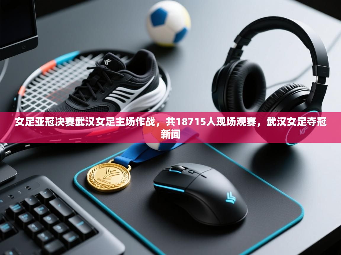 女足亚冠决赛武汉女足主场作战,共18715人现场观赛,武汉女足夺冠新闻 第1张