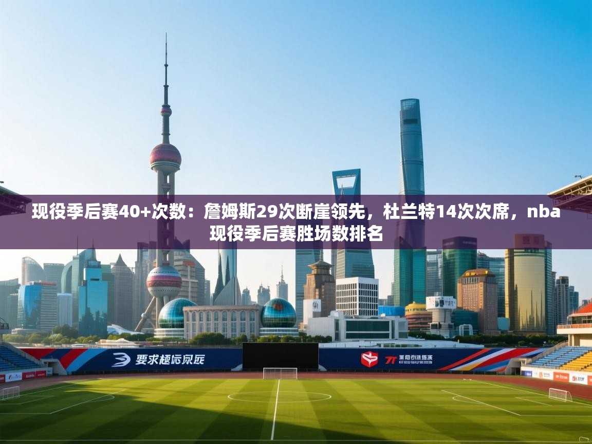 现役季后赛40+次数：詹姆斯29次断崖领先，杜兰特14次次席，nba现役季后赛胜场数排名