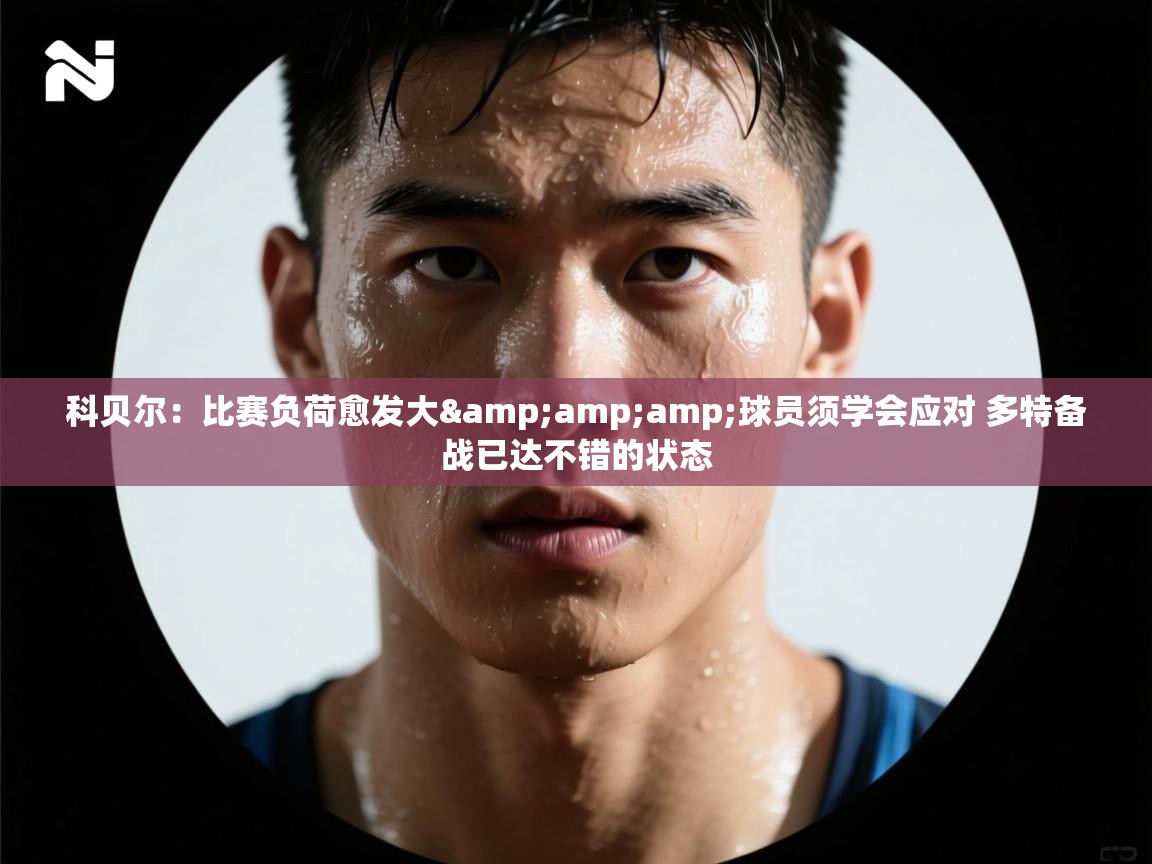 科贝尔：比赛负荷愈发大&amp;球员须学会应对 多特备战已达不错的状态
