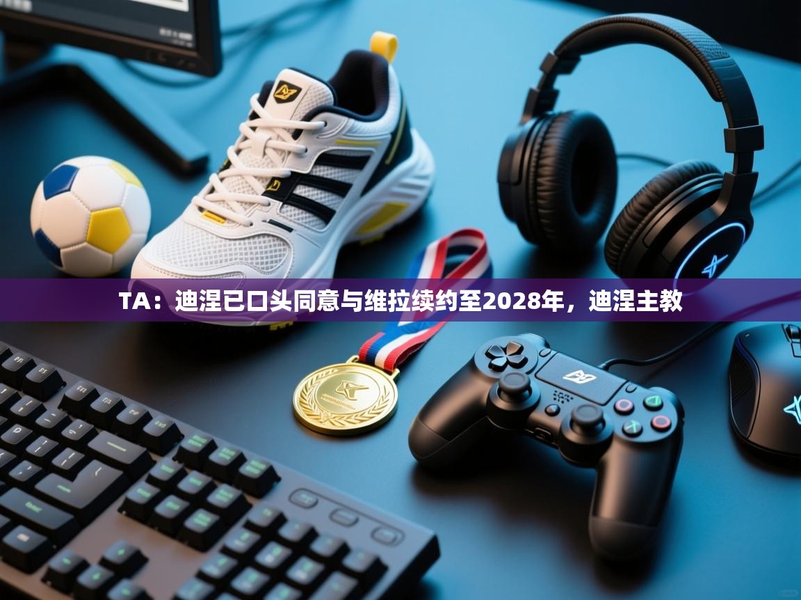 TA：迪涅已口头同意与维拉续约至2028年，迪涅主教  第1张