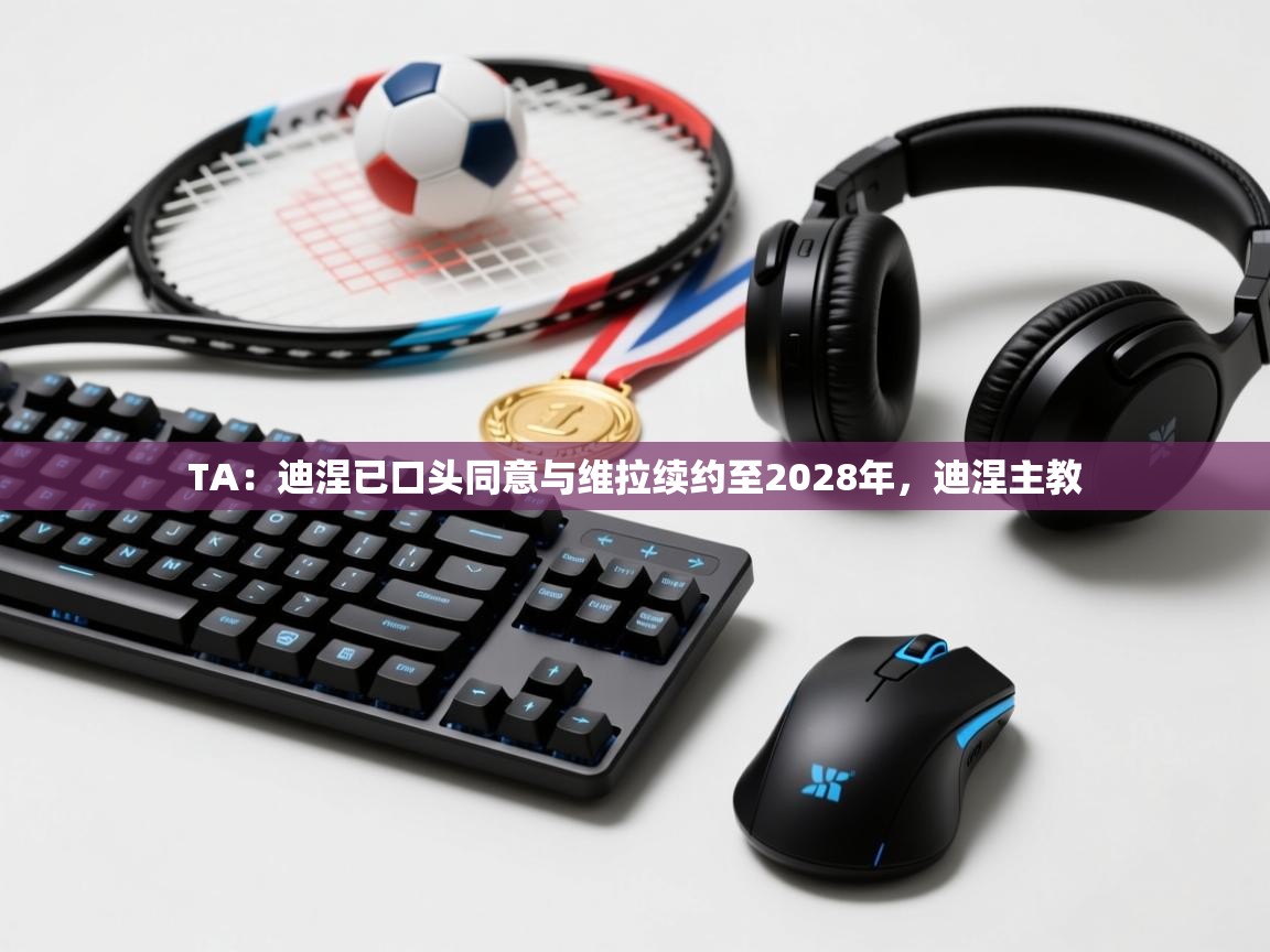 TA：迪涅已口头同意与维拉续约至2028年，迪涅主教  第2张