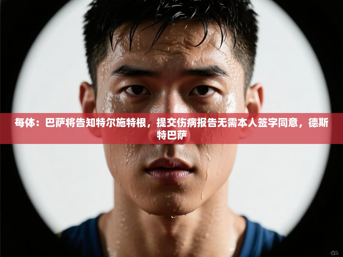 每体：巴萨将告知特尔施特根，提交伤病报告无需本人签字同意，德斯特巴萨