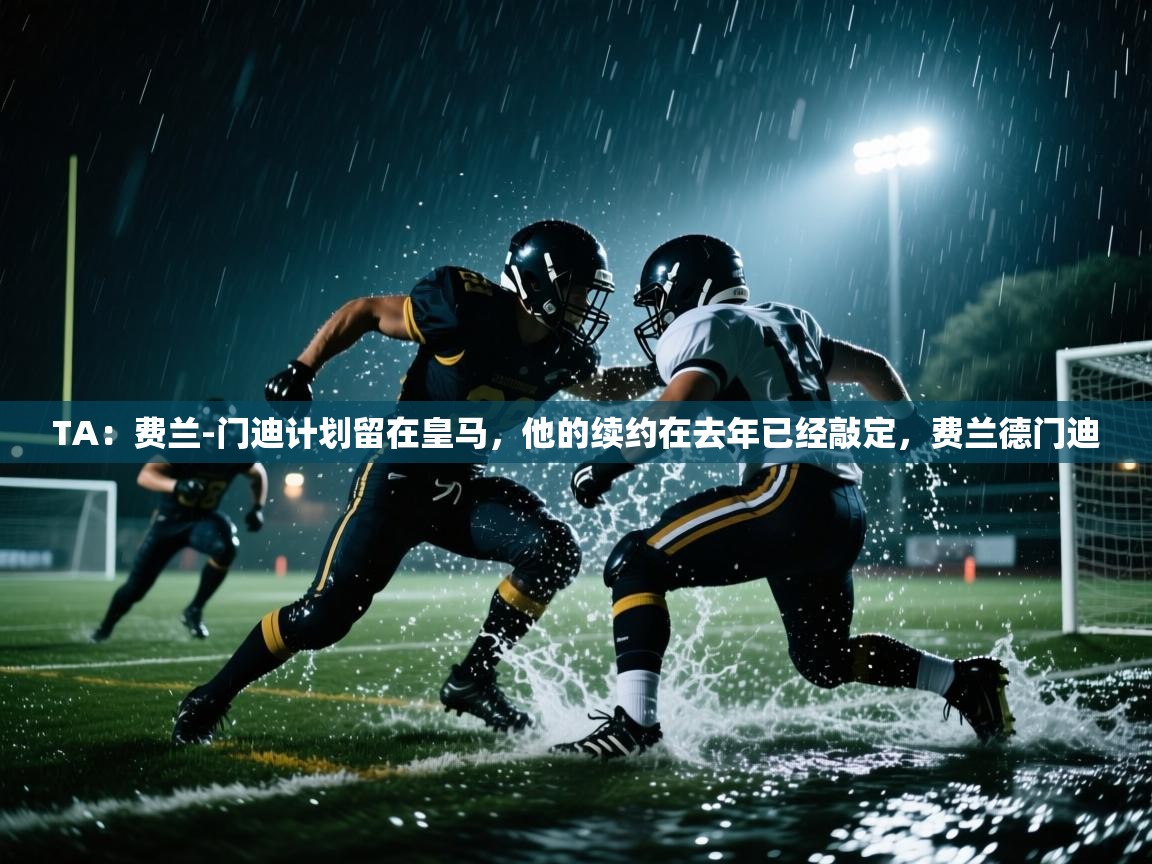 TA:费兰-门迪计划留在皇马,他的续约在去年已经敲定,费兰德门迪 第1张