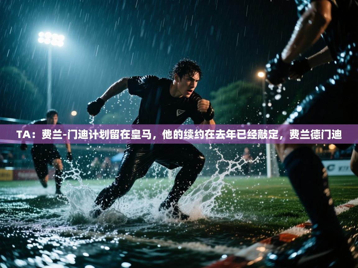 TA:费兰-门迪计划留在皇马,他的续约在去年已经敲定,费兰德门迪 第2张