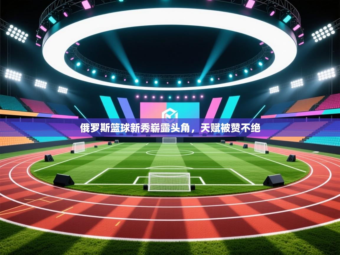 俄罗斯篮球新秀崭露头角，天赋被赞不绝