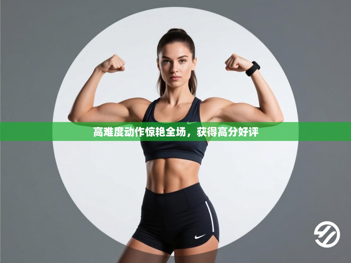 高难度动作惊艳全场,获得高分好评 第1张