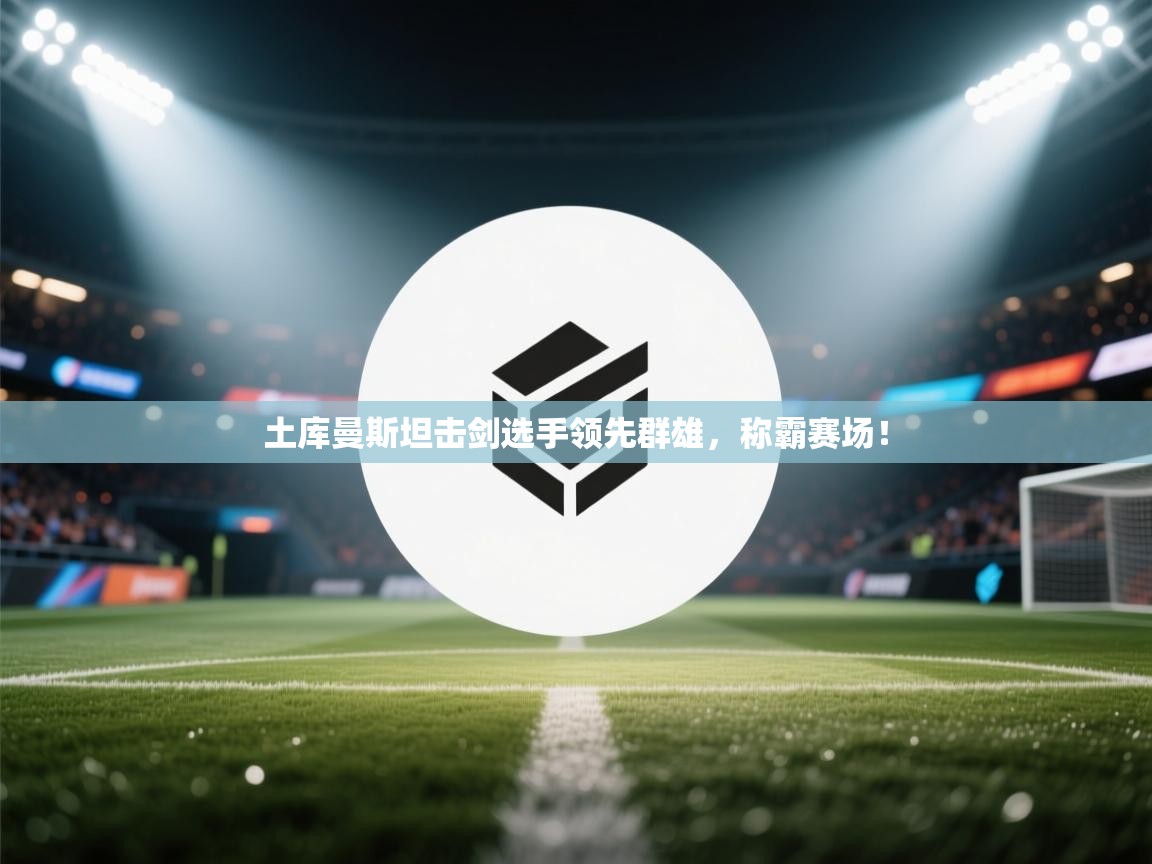 土库曼斯坦击剑选手领先群雄,称霸赛场! 第2张