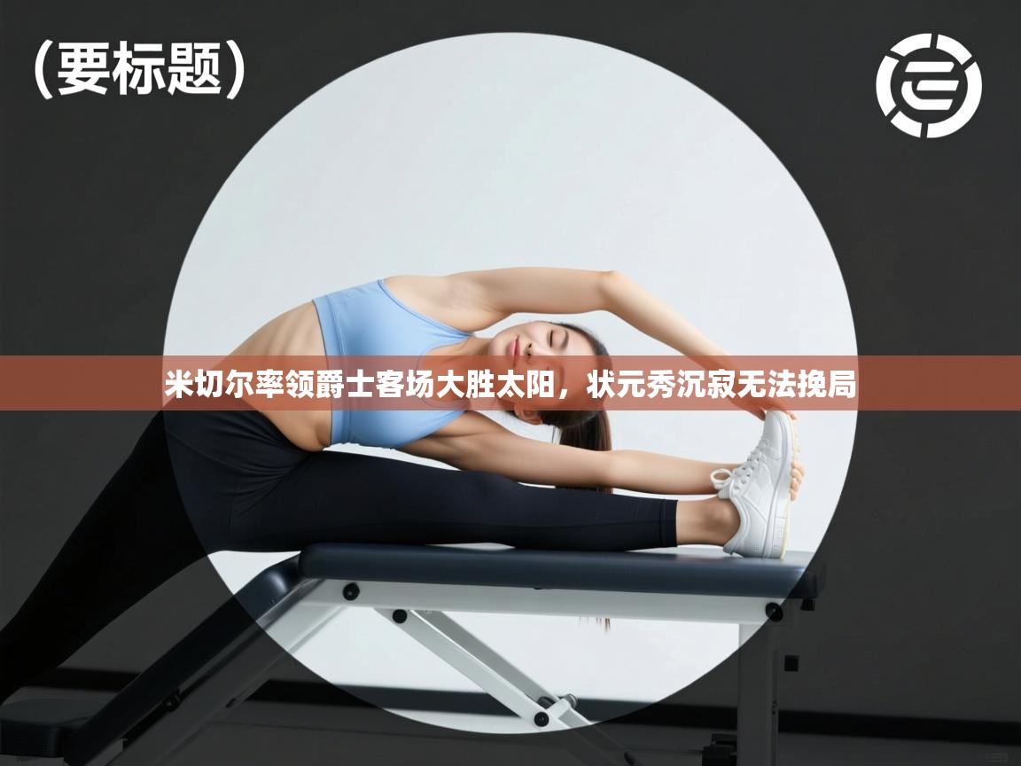 米切尔率领爵士客场大胜太阳,状元秀沉寂无法挽局 第1张